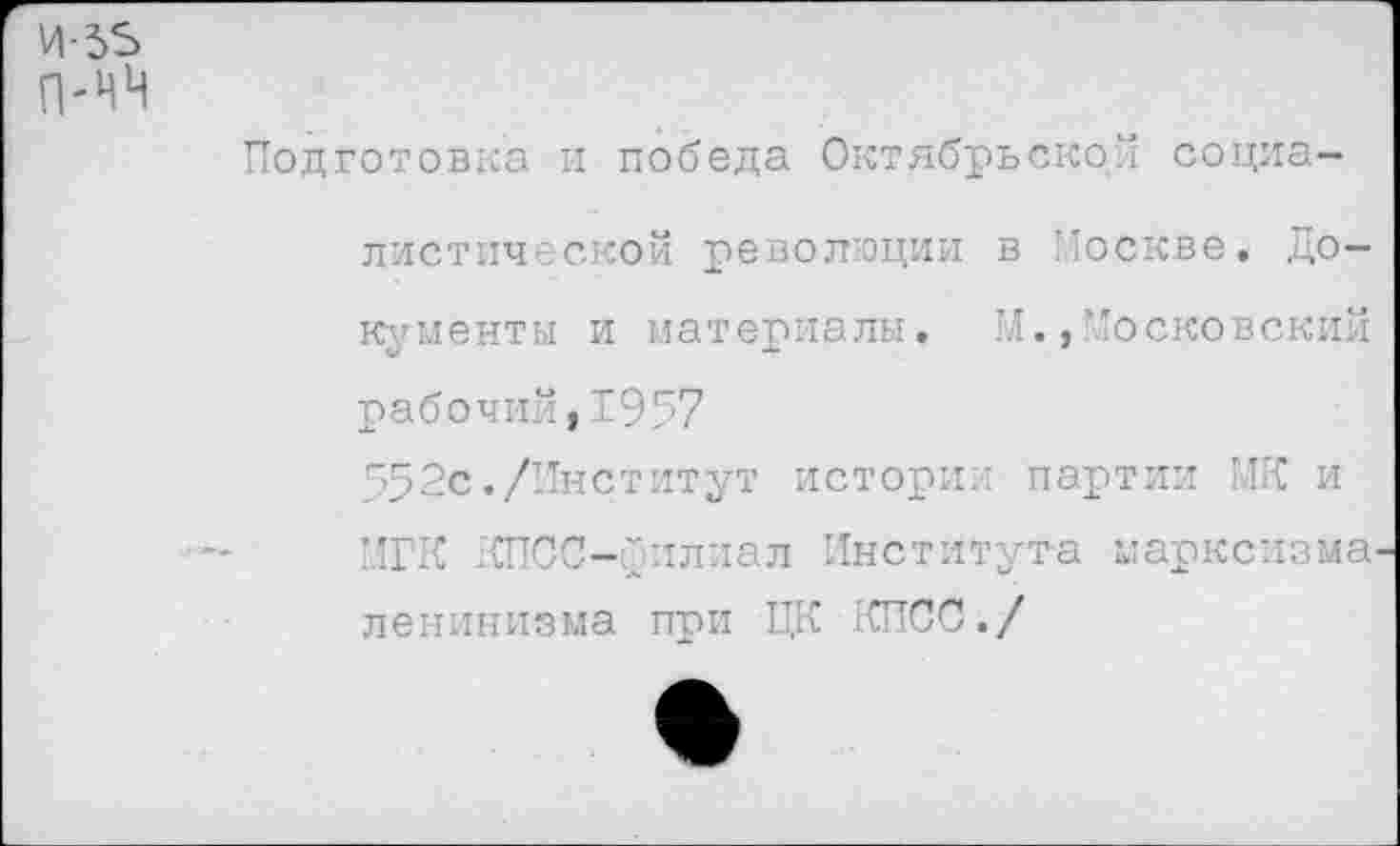 ﻿И-55
п-нч
Подготовка и победа Октябрьской социа-
листической революции в Москве. Документы и материалы. М.,Московский рабочий,1957
552с./Институт истории партии МК и НГК КПСС-уилиал Института марксизма-ленинизма при ЦК КПСС./